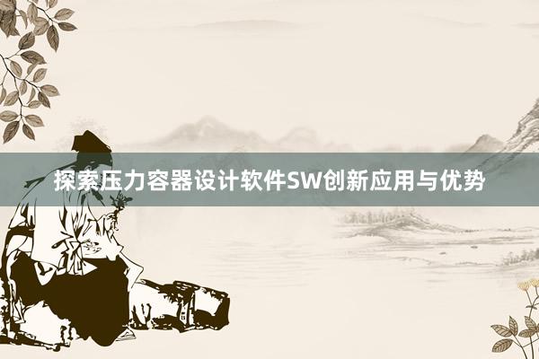 探索压力容器设计软件SW创新应用与优势